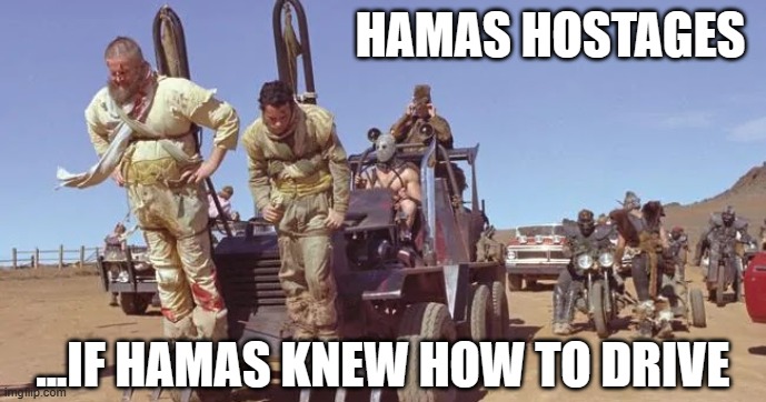 Hamas hostages...if Hama knew how to drive. | HAMAS HOSTAGES; ...IF HAMAS KNEW HOW TO DRIVE | image tagged in mad max terrorists hostages,jihadist,terrorism,ive committed various war crimes,iran,islamic state | made w/ Imgflip meme maker