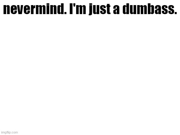im boutta kms | nevermind. I'm just a dumbass. | made w/ Imgflip meme maker