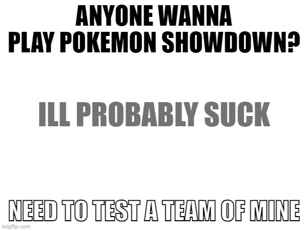ANYONE WANNA PLAY POKEMON SHOWDOWN? ILL PROBABLY SUCK; NEED TO TEST A TEAM OF MINE | made w/ Imgflip meme maker