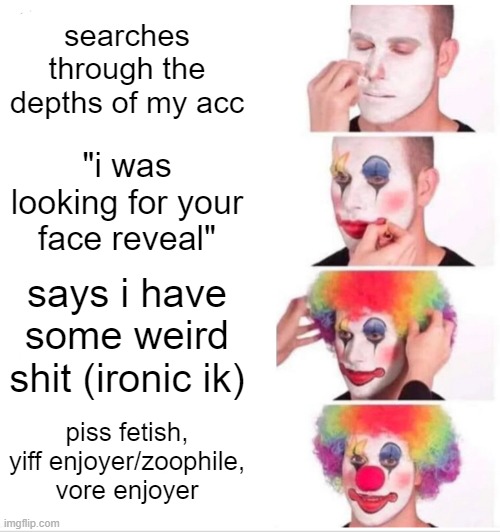 gjyg | searches through the depths of my acc; "i was looking for your face reveal"; says i have some weird shit (ironic ik); piss fetish, yiff enjoyer/zoophile, vore enjoyer | image tagged in memes,clown applying makeup | made w/ Imgflip meme maker