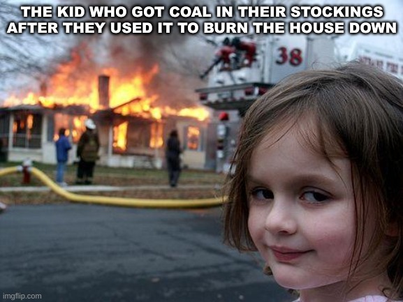 would the blow up in fun? | THE KID WHO GOT COAL IN THEIR STOCKINGS AFTER THEY USED IT TO BURN THE HOUSE DOWN | image tagged in memes,disaster girl | made w/ Imgflip meme maker