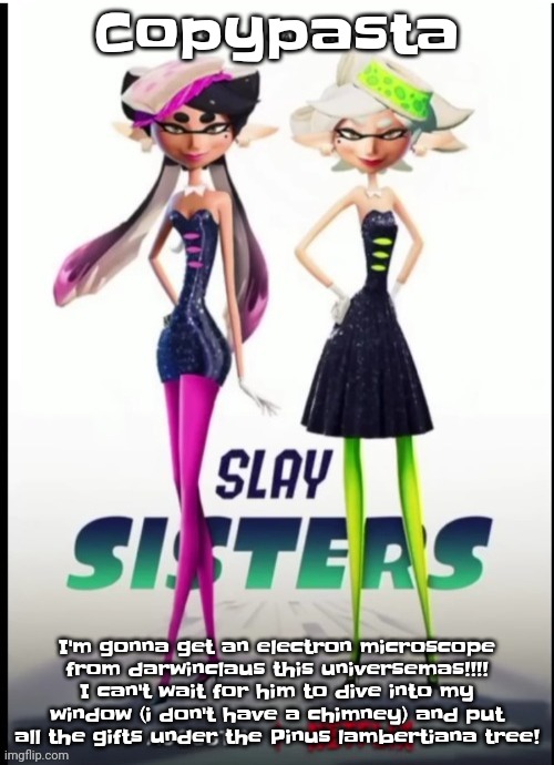 Slay sisters | Copypasta; I'm gonna get an electron microscope from darwinclaus this universemas!!!! I can't wait for him to dive into my window (i don't have a chimney) and put all the gifts under the Pinus lambertiana tree! | image tagged in slay sisters | made w/ Imgflip meme maker