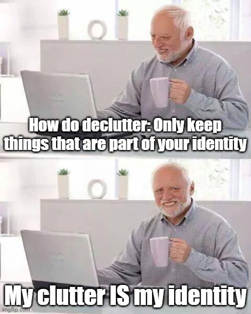 Marie Kondo Fail | How do declutter: Only keep things that are part of your identity; My clutter IS my identity | image tagged in memes,hide the pain harold,clutter,marie kondo | made w/ Imgflip meme maker