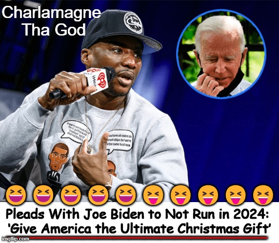 Good Advice! | Charlamagne 
Tha God; 😆😆😆😆😆😝😝😝😝😝; _________________; Pleads With Joe Biden to Not Run in 2024: 
‘Give America the Ultimate Christmas Gift’ | image tagged in politics,joe biden,political humor,good advice | made w/ Imgflip meme maker