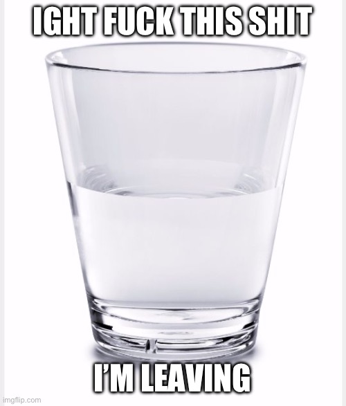 Watch my glass of water, I’ll be back in a minute | IGHT FUCK THIS SHIT; I’M LEAVING | image tagged in glass of water,jokes,joke,deleted accounts,joking | made w/ Imgflip meme maker