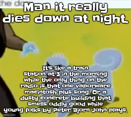 Man. This is the first time I've felt a odd feeling that idk | Man it really dies down at night. It's like a train station at 3 in the morning while the only thing on the radio is that one vaporware macintosh plus song. Or a dusty concrete building that smells oddly good while young folks by Peter Bjorn John plays. | image tagged in the dog | made w/ Imgflip meme maker