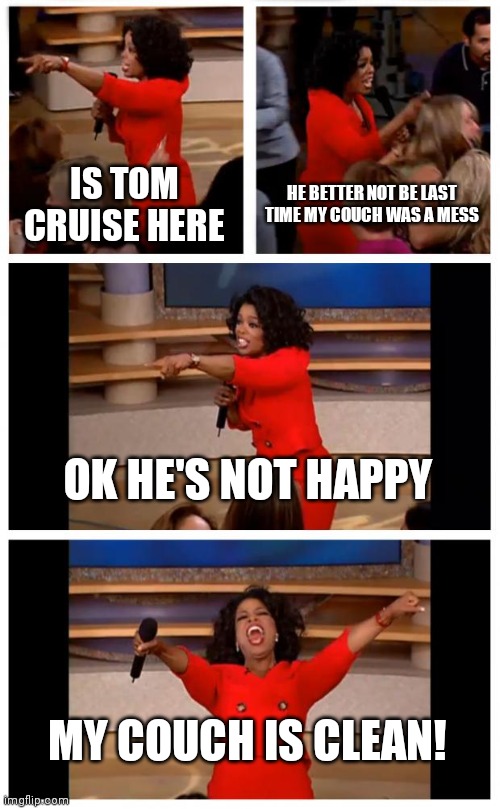 Oprah You Get A Car Everybody Gets A Car | IS TOM CRUISE HERE; HE BETTER NOT BE LAST TIME MY COUCH WAS A MESS; OK HE'S NOT HAPPY; MY COUCH IS CLEAN! | image tagged in memes,oprah you get a car everybody gets a car | made w/ Imgflip meme maker