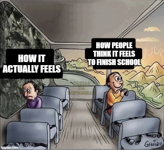 school | HOW PEOPLE THINK IT FEELS TO FINISH SCHOOL; HOW IT ACTUALLY FEELS | image tagged in two guys on a bus,school | made w/ Imgflip meme maker