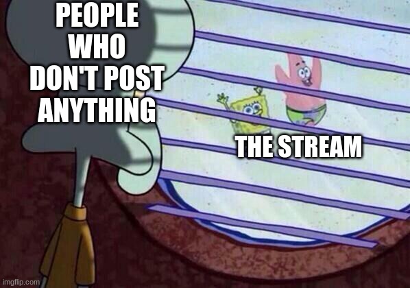 Squidward window | PEOPLE WHO DON'T POST ANYTHING; THE STREAM | image tagged in squidward window,why are you reading this | made w/ Imgflip meme maker