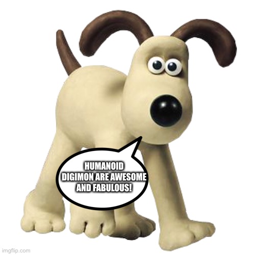 Gromit loves Humanoid Digimon | HUMANOID DIGIMON ARE AWESOME AND FABULOUS! | image tagged in gromit | made w/ Imgflip meme maker