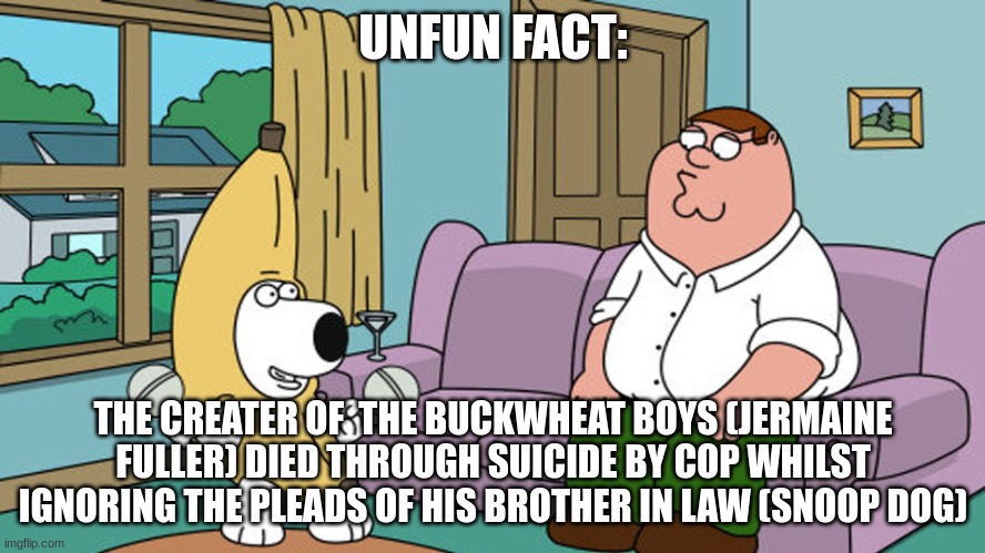 He also sung peanut butter jelly time | UNFUN FACT:; THE CREATER OF  THE BUCKWHEAT BOYS (JERMAINE FULLER) DIED THROUGH SUICIDE BY COP WHILST IGNORING THE PLEADS OF HIS BROTHER IN LAW (SNOOP DOG) | image tagged in peanut butter jelly time | made w/ Imgflip meme maker