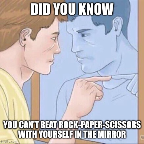 Pointing mirror guy | DID YOU KNOW; YOU CAN’T BEAT ROCK-PAPER-SCISSORS WITH YOURSELF IN THE MIRROR | image tagged in pointing mirror guy | made w/ Imgflip meme maker