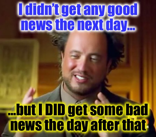 I didn’t get any good
news the next day… …but I DID get some bad
news the day after that | image tagged in memes,ancient aliens | made w/ Imgflip meme maker