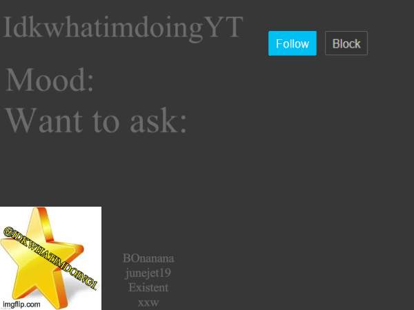 IdkwhatimdoingYT Announcement Template V3 | IdkwhatimdoingYT; Mood:; Want to ask:; BOnanana

junejet19

Existent

xxw | image tagged in idkwhatimdoing1,announcement,announcement template,fun,memes | made w/ Imgflip meme maker