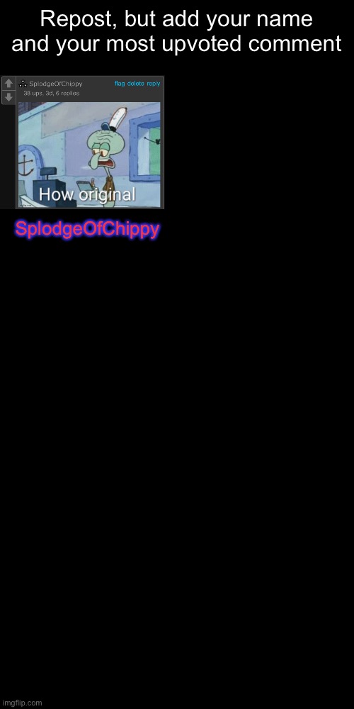 (mod note: nice) 
(a different user mod note: bro started A new trend) | Repost, but add your name and your most upvoted comment; SplodgeOfChippy | made w/ Imgflip meme maker