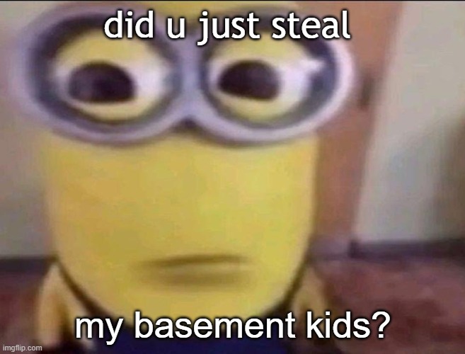 Minion Stare | did u just steal; my basement kids? | image tagged in minion stare | made w/ Imgflip meme maker
