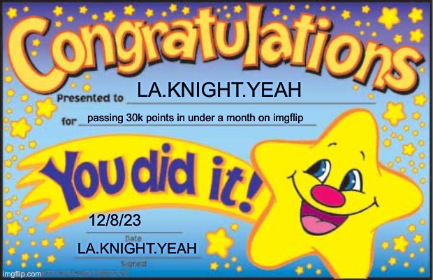 awarded to myself because all of my friends are offline, i think | LA.KNIGHT.YEAH; passing 30k points in under a month on imgflip; 12/8/23; LA.KNIGHT.YEAH | image tagged in memes,happy star congratulations | made w/ Imgflip meme maker