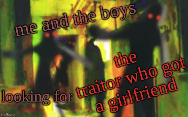 Help us find him boys. | me and the boys; the traitor who got a girlfriend; looking for | image tagged in me and the boys at 2am looking for x,the traitor,girlfriend | made w/ Imgflip meme maker