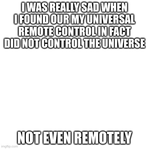 Blank Transparent Square Meme | I WAS REALLY SAD WHEN I FOUND OUR MY UNIVERSAL REMOTE CONTROL IN FACT DID NOT CONTROL THE UNIVERSE; NOT EVEN REMOTELY | image tagged in memes,blank transparent square | made w/ Imgflip meme maker