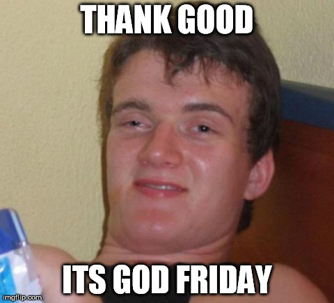 10 Guy | THANK GOOD ITS GOD FRIDAY | image tagged in memes,10 guy | made w/ Imgflip meme maker