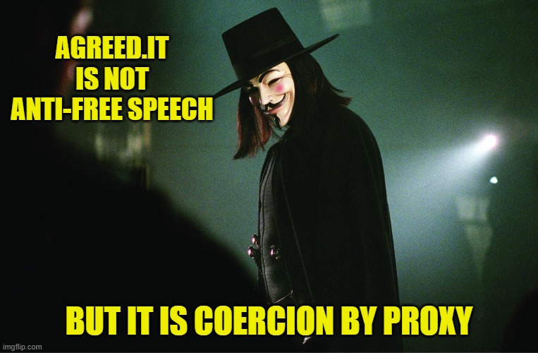 V for Vendetta | AGREED.IT IS NOT ANTI-FREE SPEECH BUT IT IS COERCION BY PROXY | image tagged in v for vendetta | made w/ Imgflip meme maker