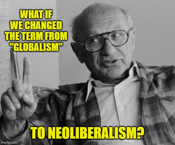 milton friedman | WHAT IF WE CHANGED THE TERM FROM "GLOBALISM" TO NEOLIBERALISM? | image tagged in milton friedman | made w/ Imgflip meme maker