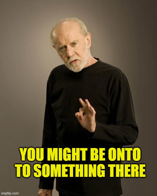 George Carlin | YOU MIGHT BE ONTO TO SOMETHING THERE | image tagged in george carlin | made w/ Imgflip meme maker