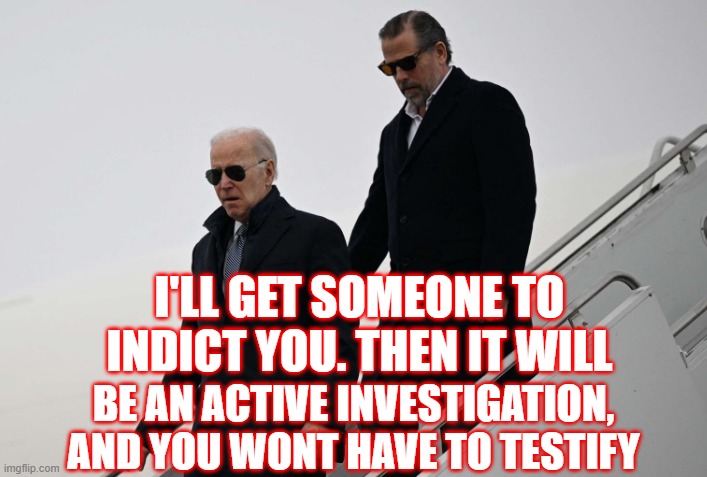 How it works | I'LL GET SOMEONE TO INDICT YOU. THEN IT WILL; BE AN ACTIVE INVESTIGATION, AND YOU WONT HAVE TO TESTIFY | image tagged in hunter biden,crackhead,fjb,joe biden,biden,joe biden worries | made w/ Imgflip meme maker