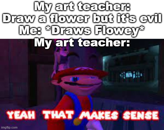 She even knew who Flowey was | My art teacher: Draw a flower but it's evil
Me: *Draws Flowey*
My art teacher: | made w/ Imgflip meme maker