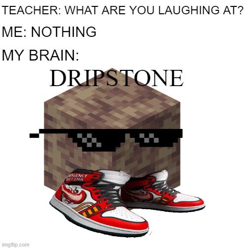 TEACHER: WHAT ARE YOU LAUGHING AT? ME: NOTHING; MY BRAIN:; DRIPSTONE | image tagged in teacher what are you laughing at,minecraft,drip | made w/ Imgflip meme maker