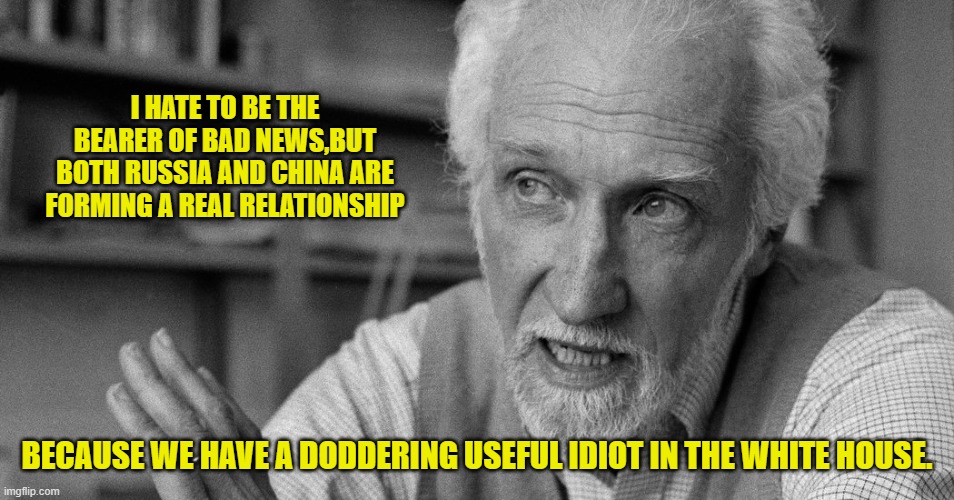 I HATE TO BE THE BEARER OF BAD NEWS,BUT BOTH RUSSIA AND CHINA ARE FORMING A REAL RELATIONSHIP BECAUSE WE HAVE A DODDERING USEFUL IDIOT IN TH | made w/ Imgflip meme maker