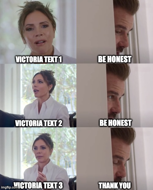 Beckham Be Honest - 6 boxes | BE HONEST; VICTORIA TEXT 1; BE HONEST; VICTORIA TEXT 2; VICTORIA TEXT 3; THANK YOU | image tagged in be honest | made w/ Imgflip meme maker