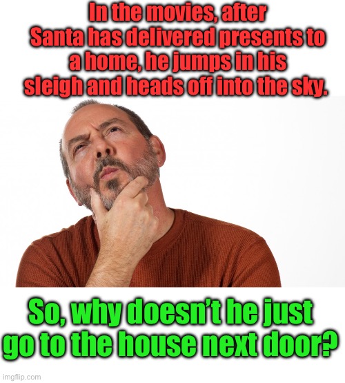 Hmm | In the movies, after Santa has delivered presents to a home, he jumps in his sleigh and heads off into the sky. So, why doesn’t he just go to the house next door? | image tagged in hmmm | made w/ Imgflip meme maker