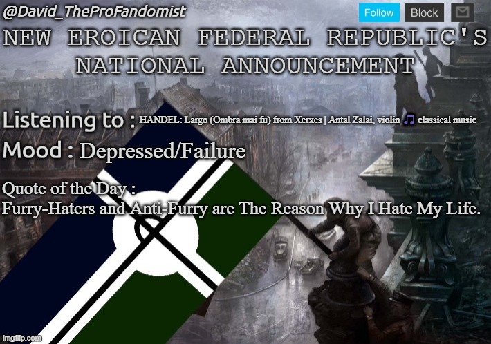 New Eroican Federal Republic's National/Global Announcement | HANDEL: Largo (Ombra mai fu) from Xerxes | Antal Zalai, violin 🎵 classical music; Depressed/Failure; Quote of the Day :
Furry-Haters and Anti-Furry are The Reason Why I Hate My Life. | image tagged in new eroican federal republic's national/global announcement,pro-fandom,announcement,news,2023 sucks,mepios sucks | made w/ Imgflip meme maker