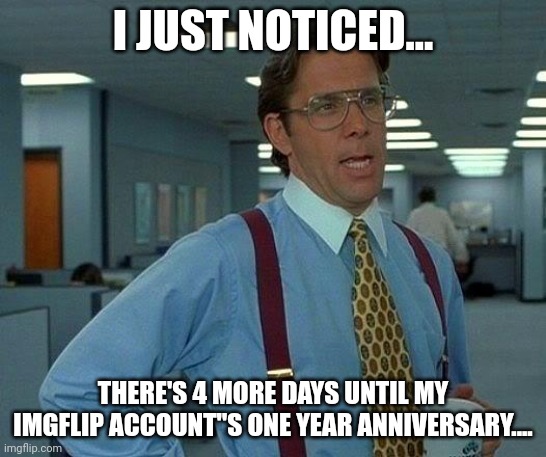 What should I draw? | I JUST NOTICED... THERE'S 4 MORE DAYS UNTIL MY IMGFLIP ACCOUNT"S ONE YEAR ANNIVERSARY.... | image tagged in memes,that would be great | made w/ Imgflip meme maker