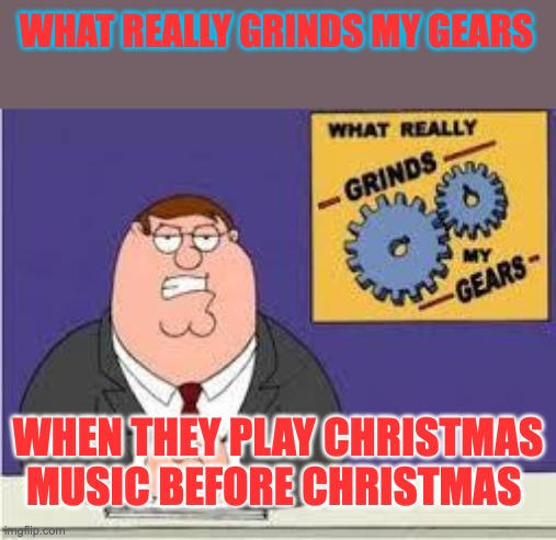 You know what really grinds my gears | WHAT REALLY GRINDS MY GEARS; WHEN THEY PLAY CHRISTMAS MUSIC BEFORE CHRISTMAS | image tagged in you know what really grinds my gears | made w/ Imgflip meme maker