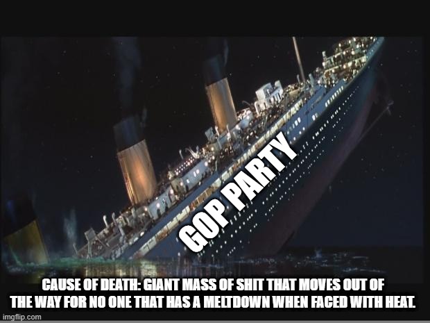 Titanic Sinking | GOP PARTY CAUSE OF DEATH: GIANT MASS OF SHIT THAT MOVES OUT OF THE WAY FOR NO ONE THAT HAS A MELTDOWN WHEN FACED WITH HEAT. | image tagged in titanic sinking | made w/ Imgflip meme maker