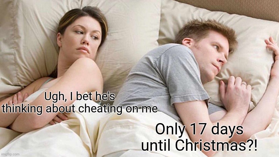 Fr fr | Ugh, I bet he's thinking about cheating on me; Only 17 days until Christmas?! | image tagged in memes,i bet he's thinking about other women | made w/ Imgflip meme maker