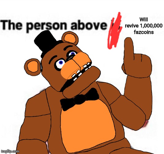 Comment the person above | Will revive 1,000,000 fazcoins | image tagged in the person above fnaf,memes | made w/ Imgflip meme maker