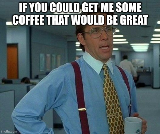 That Would Be Great Meme | IF YOU COULD GET ME SOME COFFEE THAT WOULD BE GREAT | image tagged in memes,that would be great | made w/ Imgflip meme maker