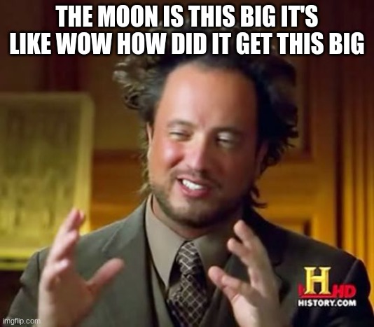 Ancient Aliens | THE MOON IS THIS BIG IT'S LIKE WOW HOW DID IT GET THIS BIG | image tagged in memes,ancient aliens | made w/ Imgflip meme maker