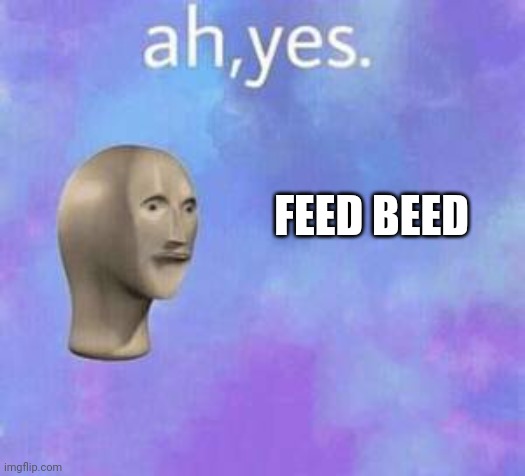 Ah yes | FEED BEED | image tagged in ah yes | made w/ Imgflip meme maker