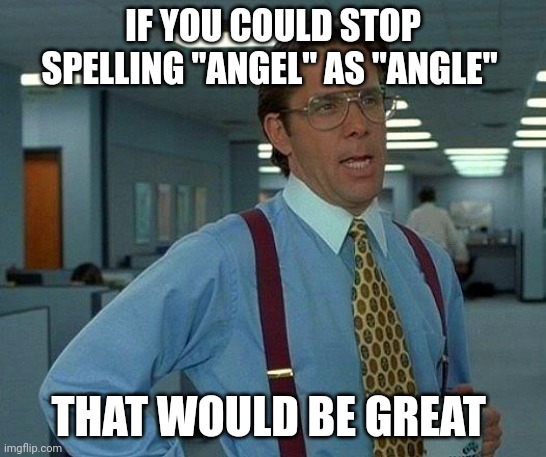 It's very annoying the amount of people who misspell it | IF YOU COULD STOP SPELLING "ANGEL" AS "ANGLE"; THAT WOULD BE GREAT | image tagged in memes,that would be great | made w/ Imgflip meme maker
