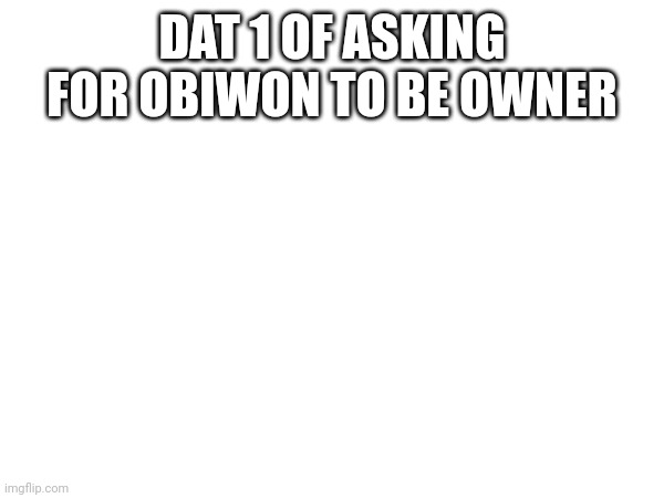 DAT 1 OF ASKING FOR OBIWON TO BE OWNER | made w/ Imgflip meme maker