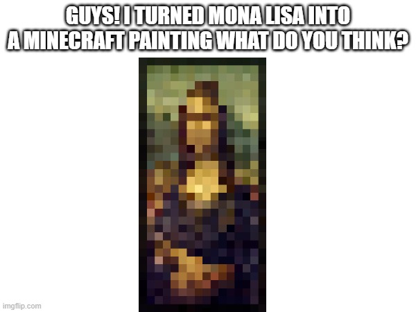 haha do you like it? | GUYS! I TURNED MONA LISA INTO A MINECRAFT PAINTING WHAT DO YOU THINK? | image tagged in minecraft,mona lisa,remake | made w/ Imgflip meme maker
