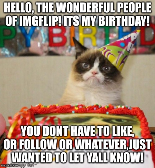 its my birthday! :) ඞ | HELLO, THE WONDERFUL PEOPLE OF IMGFLIP! ITS MY BIRTHDAY! YOU DONT HAVE TO LIKE, OR FOLLOW OR WHATEVER,JUST WANTED TO LET YALL KNOW! | image tagged in memes,grumpy cat birthday,grumpy cat,happy birthday,meowmerememes,meowmere | made w/ Imgflip meme maker