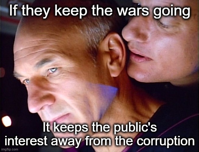 SoMeBoDy MaKe It MaKe SeNsE! | If they keep the wars going; It keeps the public's interest away from the corruption | image tagged in picard q whisper | made w/ Imgflip meme maker