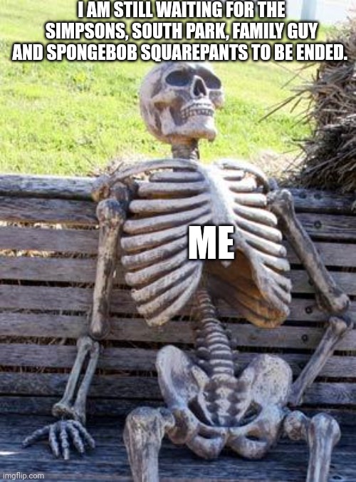 Someone may be waiting for those popular cartoons to be ended because they appear to be running far too long. | I AM STILL WAITING FOR THE SIMPSONS, SOUTH PARK, FAMILY GUY AND SPONGEBOB SQUAREPANTS TO BE ENDED. ME | image tagged in memes,waiting skeleton | made w/ Imgflip meme maker