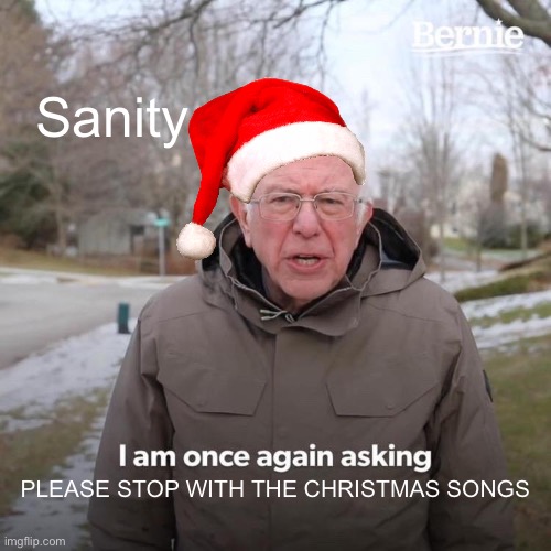 True tho | Sanity; PLEASE STOP WITH THE CHRISTMAS SONGS | image tagged in memes,bernie i am once again asking for your support | made w/ Imgflip meme maker