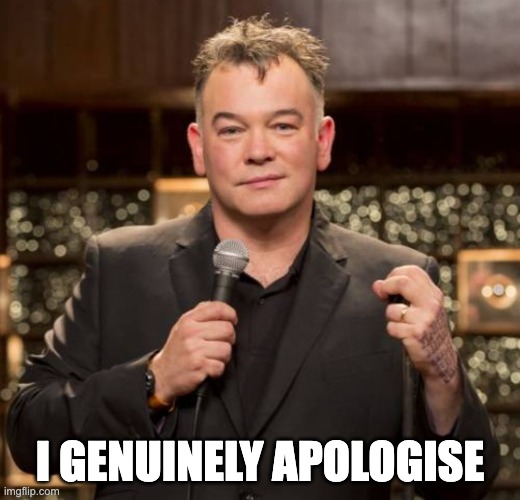 I Genuinely Apologise | I GENUINELY APOLOGISE | image tagged in stewart lee i genuinely apologise | made w/ Imgflip meme maker